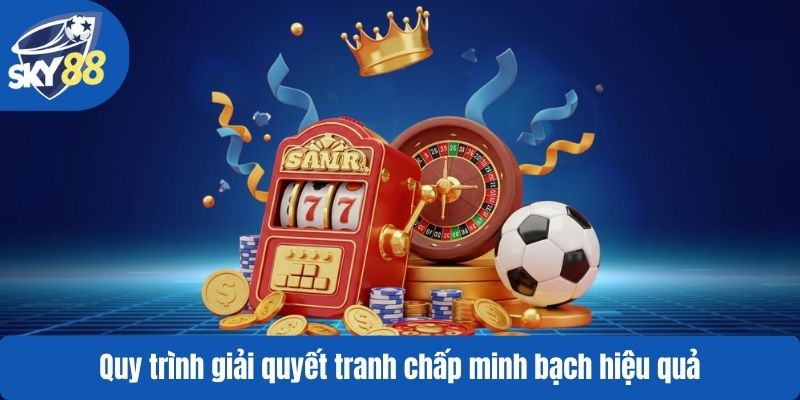 Quy trình giải quyết tranh chấp minh bạch hiệu quả